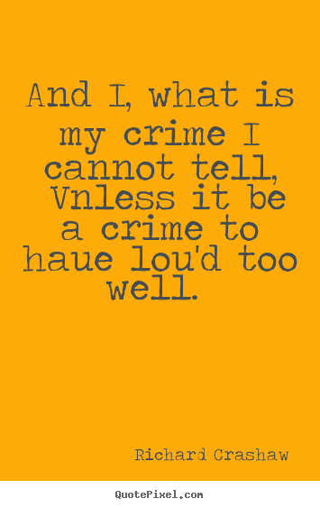 And i, what is my crime i cannot tell, vnless.. Richard Crashaw  love quotes