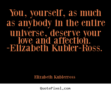 Elizabeth Kubler-ross picture quote - You, yourself, as much as anybody in the entire universe, deserve your.. - Love quote