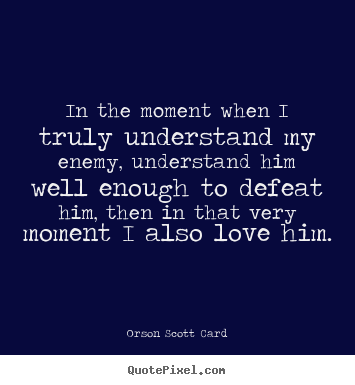 Quotes about love - In the moment when i truly understand my enemy, understand him..