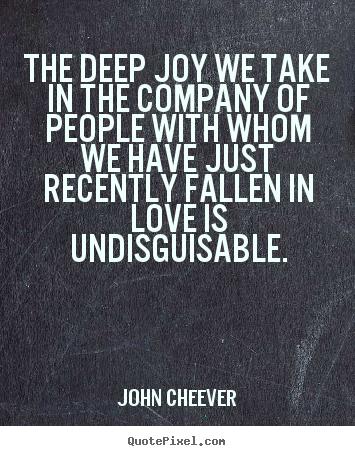 John Cheever picture sayings - The deep joy we take in the company of people with.. - Love sayings