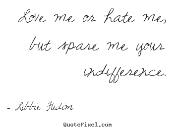 Create graphic poster quote about love - Love me or hate me, but spare me your indifference.