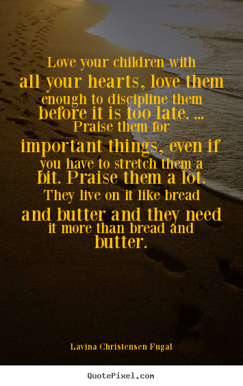 Quotes about love - Love your children with all your hearts, love them enough to discipline..