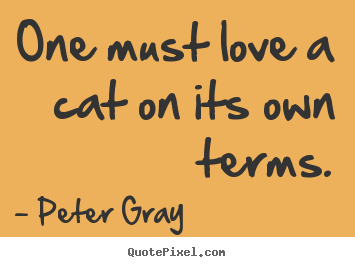 One must love a cat on its own terms. Peter Gray great love quotes