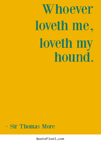 Whoever loveth me, loveth my hound. Sir Thomas More best love quotes