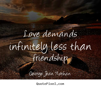 Love demands infinitely less than friendship. George Jean Nathan  love quotes