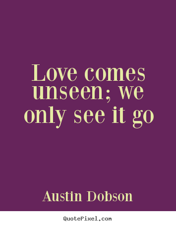 Love comes unseen; we only see it go Austin Dobson greatest love quotes