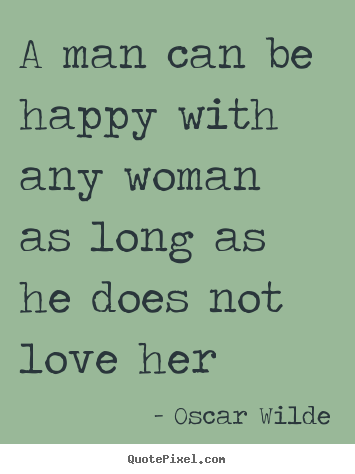 A man can be happy with any woman as long as he does not love.. Oscar Wilde popular love quote