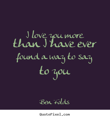 Ben Folds picture quotes - I love you more than i have ever found a way to say to you - Love quote