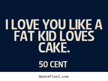 Quotes about love - I love you like a fat kid loves cake.