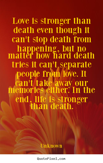 Love is stronger than death even though it can't stop death.. Unknown great love quote
