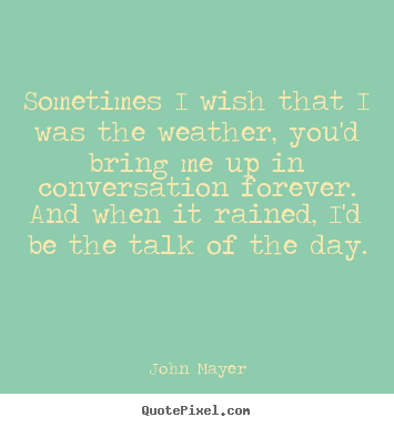 Quotes about love - Sometimes i wish that i was the weather, you'd bring me..