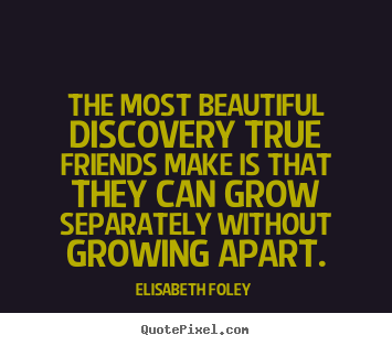 The most beautiful discovery true friends make is that they.. Elisabeth Foley greatest love quote