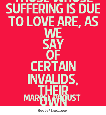 Love quote - Those whose suffering is due to love are, as we say of certain invalids,..