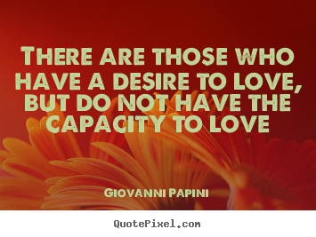 There are those who have a desire to love, but do not.. Giovanni Papini greatest love quotes