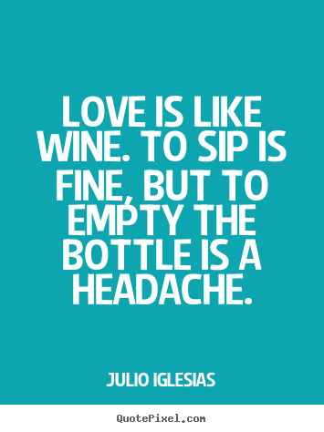 Love is like wine. to sip is fine, but to empty the bottle.. Julio Iglesias  love quotes