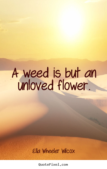 Love quotes - A weed is but an unloved flower.
