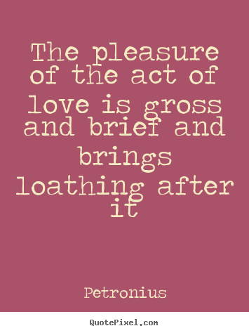 How to design picture quotes about love - The pleasure of the act of love is gross and brief and brings..