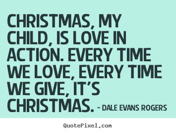 Christmas, my child, is love in action. every.. Dale Evans Rogers famous love quote