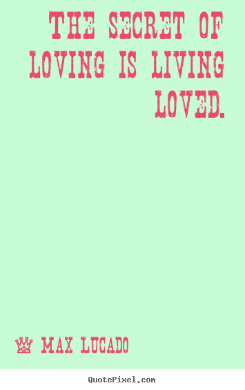 The secret of loving is living loved. Max Lucado  love sayings