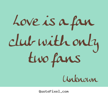 Love is a fan club with only two fans Unknown famous love quotes