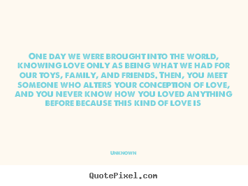 One day we were brought into the world, knowing.. Unknown good love quotes