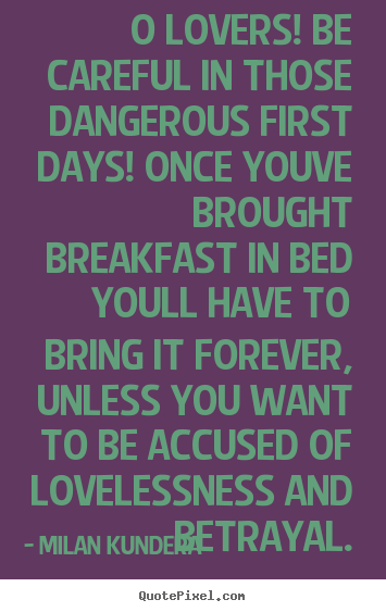 O lovers! be careful in those dangerous first days!.. Milan Kundera great love quote
