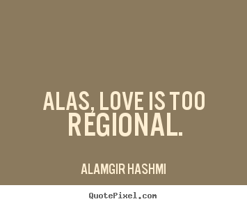 Quotes about love - Alas, love is too regional.