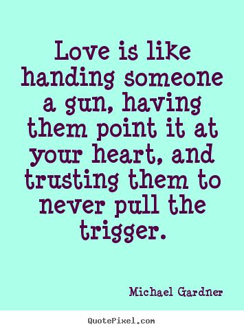 Love quote - Love is like handing someone a gun, having them point it at your heart,..