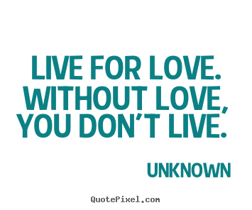 Unknown picture quotes - Live for love. without love, you don't live.  - Love quote