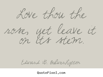 Edward G. Bulwer-Lytton picture quote - Love thou the rose, yet leave it on its stem. - Love quotes