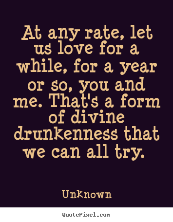 Quote about love - At any rate, let us love for a while, for a year or so, you and..