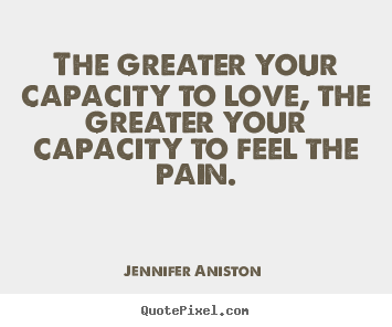 The greater your capacity to love, the greater.. Jennifer Aniston  top love quotes