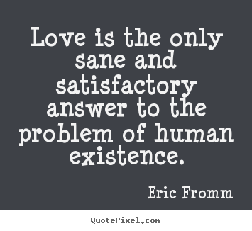 Love is the only sane and satisfactory answer to the problem of.. Eric Fromm greatest love quotes