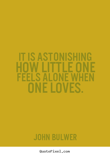Quote about love - It is astonishing how little one feels alone when..