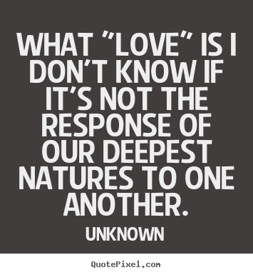 Quotes about love - What "love" is i don't know if it's not the response of our..