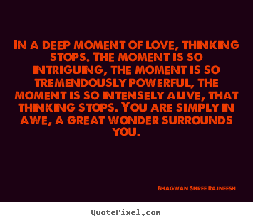 Love quotes - In a deep moment of love, thinking stops. the moment is so intriguing,..