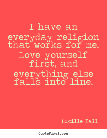 Quotes about love - I have an everyday religion that works for..