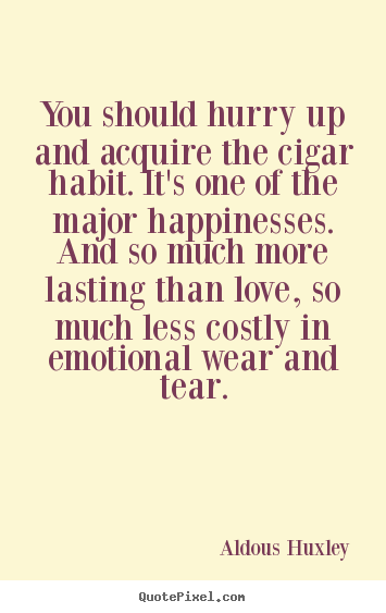 You should hurry up and acquire the cigar habit. it's one of the major.. Aldous Huxley  love quote
