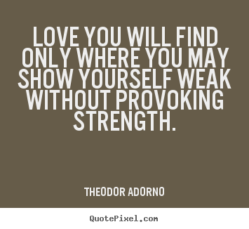 Theodor Adorno picture quote - Love you will find only where you may show yourself weak without.. - Love quote