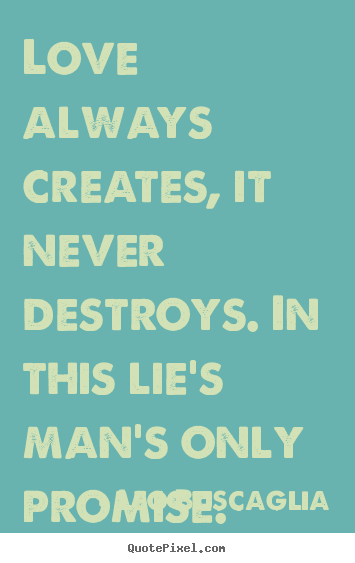 Love always creates, it never destroys. in this lie's man's.. Leo Buscaglia top love quotes