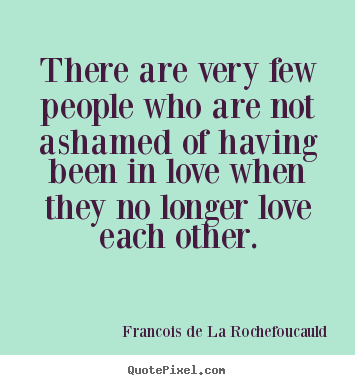 There are very few people who are not ashamed of.. Francois De La Rochefoucauld great love quote