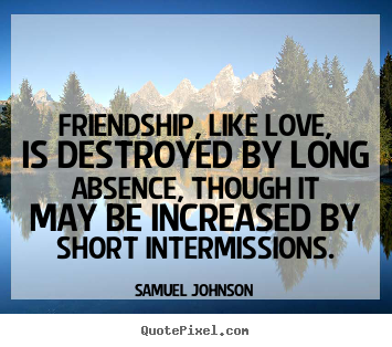 Friendship, like love, is destroyed by long absence, though it may be.. Samuel Johnson famous love quote