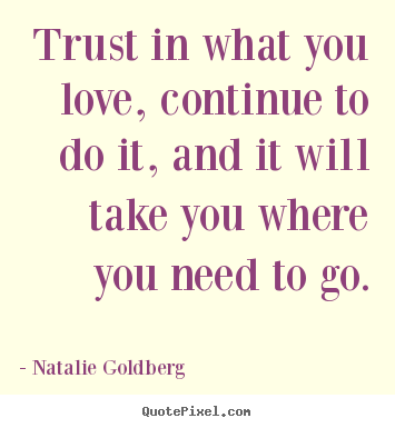Natalie Goldberg picture quotes - Trust in what you love, continue to do it, and it will take.. - Love quotes