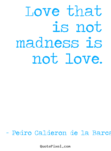 Pedro Calderon De La Barca picture quote - Love that is not madness is not love. - Love quotes