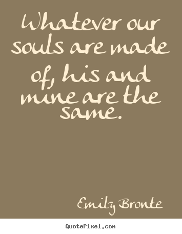 Love quote - Whatever our souls are made of, his and mine are the same.