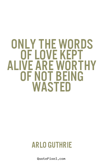 Only the words of love kept alive are worthy of.. Arlo Guthrie good love quotes