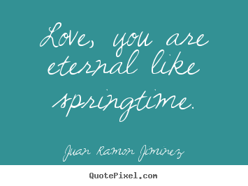 Love, you are eternal like springtime. Juan Ramon Jiminez famous love quotes