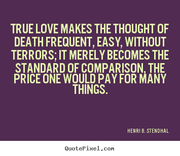 Henri B. Stendhal picture quotes - True love makes the thought of death frequent,.. - Love quote