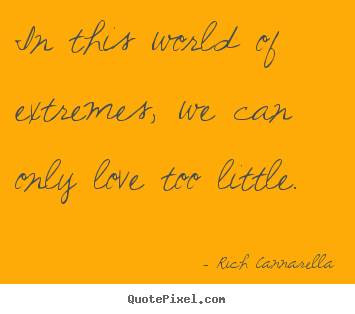 Rich Cannarella picture quotes - In this world of extremes, we can only love too little. - Love sayings