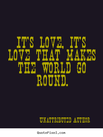 Love quote - It's love, it's love that makes the world go round.